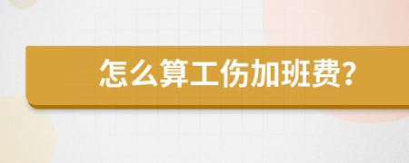 怎么算工伤加班费？