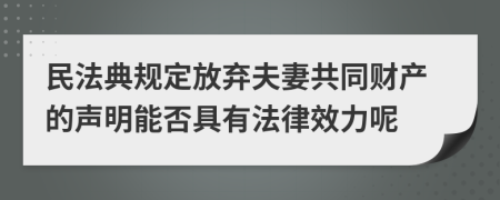 民法典规定放弃夫妻共同财产的声明能否具有法律效力呢