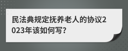 民法典规定抚养老人的协议2023年该如何写？