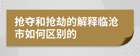 抢夺和抢劫的解释临沧市如何区别的