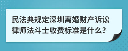 民法典规定深圳离婚财产诉讼律师法斗士收费标准是什么？