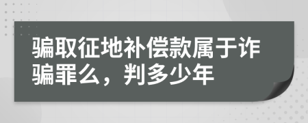 骗取征地补偿款属于诈骗罪么，判多少年