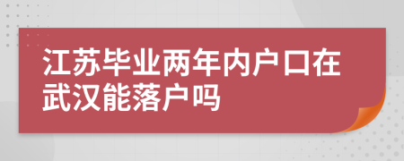 江苏毕业两年内户口在武汉能落户吗