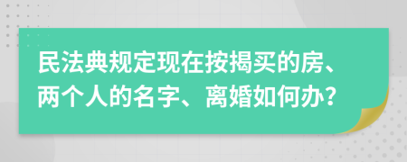 民法典规定现在按揭买的房、两个人的名字、离婚如何办？