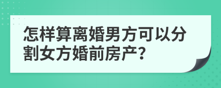 怎样算离婚男方可以分割女方婚前房产？