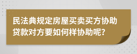 民法典规定房屋买卖买方协助贷款对方要如何样协助呢？