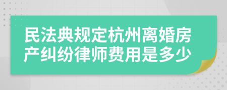 民法典规定杭州离婚房产纠纷律师费用是多少