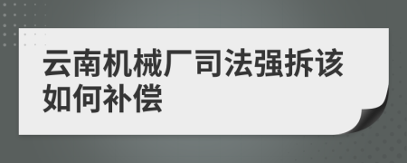 云南机械厂司法强拆该如何补偿
