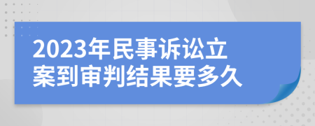 2023年民事诉讼立案到审判结果要多久