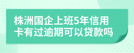 株洲国企上班5年信用卡有过逾期可以贷款吗