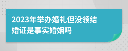 2023年举办婚礼但没领结婚证是事实婚姻吗