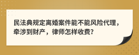 民法典规定离婚案件能不能风险代理，牵涉到财产，律师怎样收费？