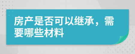 房产是否可以继承，需要哪些材料