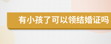 有小孩了可以领结婚证吗