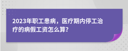 2023年职工患病，医疗期内停工治疗的病假工资怎么算？