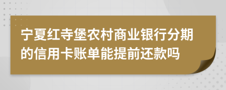 宁夏红寺堡农村商业银行分期的信用卡账单能提前还款吗