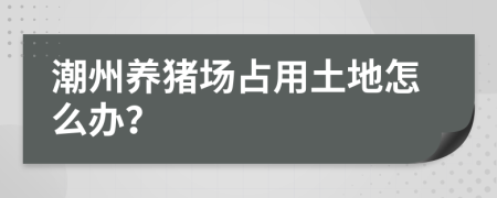 潮州养猪场占用土地怎么办？