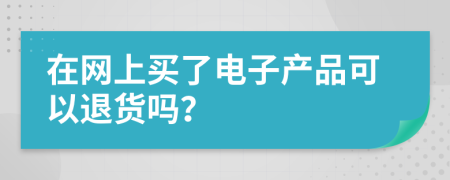 在网上买了电子产品可以退货吗？