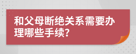 和父母断绝关系需要办理哪些手续？