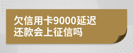 欠信用卡9000延迟还款会上征信吗