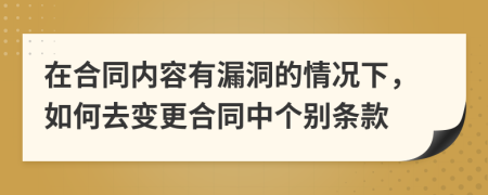 在合同内容有漏洞的情况下，如何去变更合同中个别条款