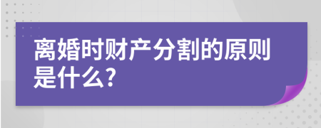 离婚时财产分割的原则是什么?