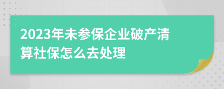 2023年未参保企业破产清算社保怎么去处理