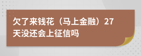 欠了来钱花（马上金融）27天没还会上征信吗