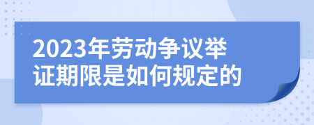 2023年劳动争议举证期限是如何规定的