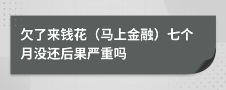 欠了来钱花（马上金融）七个月没还后果严重吗