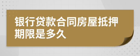 银行贷款合同房屋抵押期限是多久