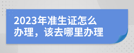 2023年准生证怎么办理，该去哪里办理