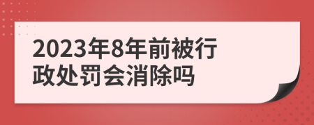 2023年8年前被行政处罚会消除吗