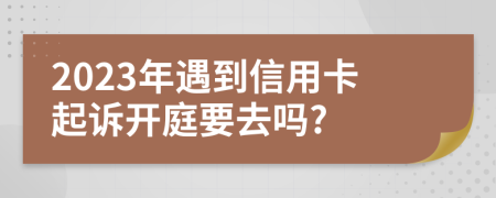 2023年遇到信用卡起诉开庭要去吗?