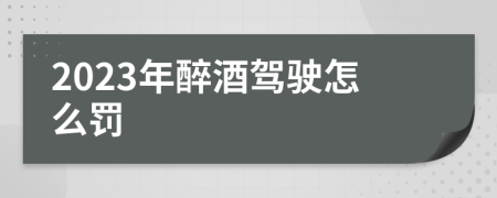 2023年醉酒驾驶怎么罚