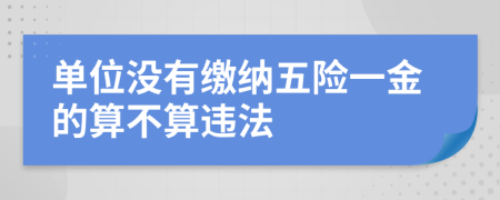 单位没有缴纳五险一金的算不算违法