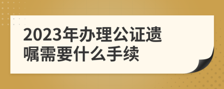 2023年办理公证遗嘱需要什么手续