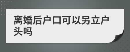 离婚后户口可以另立户头吗