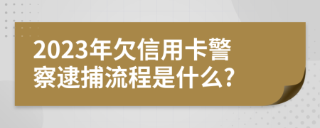 2023年欠信用卡警察逮捕流程是什么?