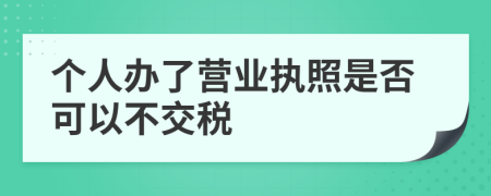 个人办了营业执照是否可以不交税