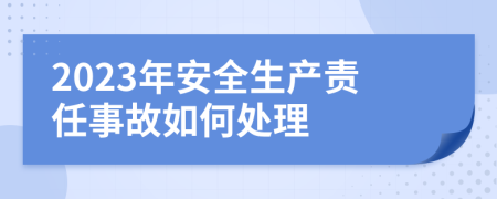 2023年安全生产责任事故如何处理