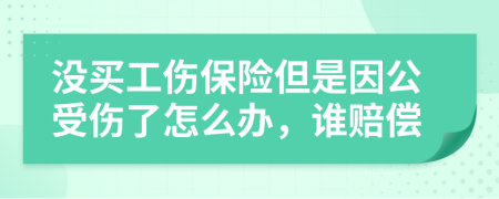 没买工伤保险但是因公受伤了怎么办，谁赔偿