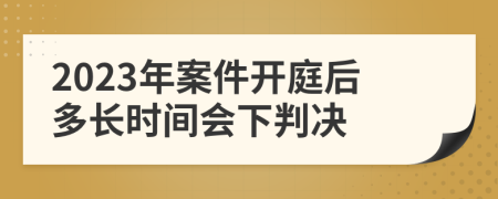 2023年案件开庭后多长时间会下判决