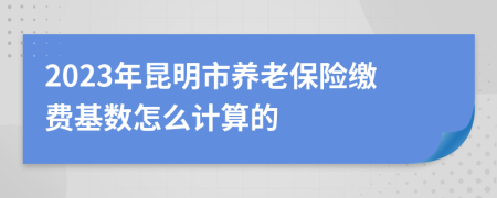 2023年昆明市养老保险缴费基数怎么计算的