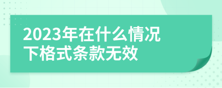 2023年在什么情况下格式条款无效