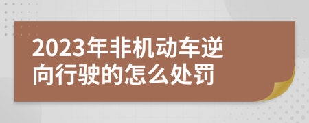 2023年非机动车逆向行驶的怎么处罚