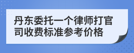 丹东委托一个律师打官司收费标准参考价格