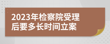 2023年检察院受理后要多长时间立案