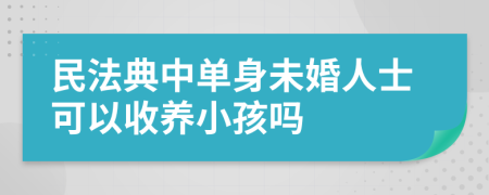 民法典中单身未婚人士可以收养小孩吗