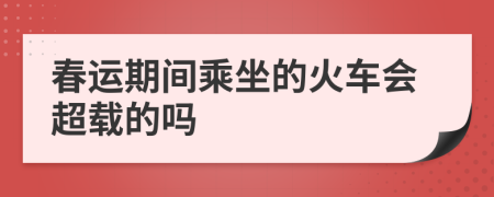 春运期间乘坐的火车会超载的吗